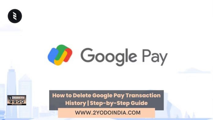 How to Delete Google Pay Transaction History | Step-by-Step Guide | 2YODOINDIA