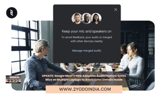UPDATE: Google Meet’s New Adaptive Audio Feature Syncs Mics on Multiple Laptops to Avoid Echo | Details Inside | 2YODOINDIA