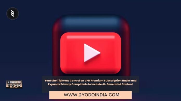 YouTube Tightens Control on VPN Premium Subscription Hacks and Expands Privacy Complaints to Include AI-Generated Content | 2YODOINDIA